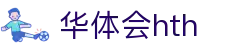 华体会 (HTH) - 中国官方网站